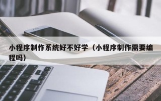 通辽小程序制作系统好不好学（小程序制作需要编程吗）