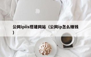 通辽公网ipiis搭建网站（公网ip怎么赚钱）