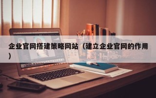 通辽企业官网搭建策略网站（建立企业官网的作用）