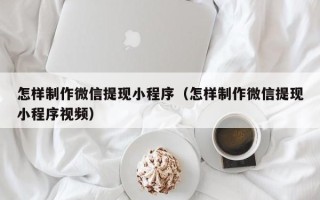 通辽怎样制作微信提现小程序（怎样制作微信提现小程序视频）