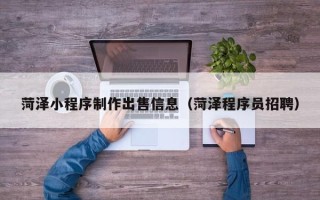 通辽菏泽小程序制作出售信息（菏泽程序员招聘）