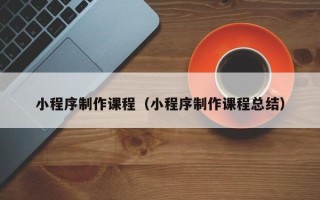 通辽小程序制作课程（小程序制作课程总结）