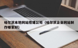 通辽哈尔滨本地网站搭建公司（哈尔滨企业网站制作哪家好）