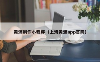 通辽黄浦制作小程序（上海黄浦app官网）