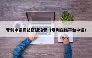 通辽专利申请网站搭建流程（专利在线平台申请）