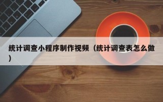 通辽统计调查小程序制作视频（统计调查表怎么做）