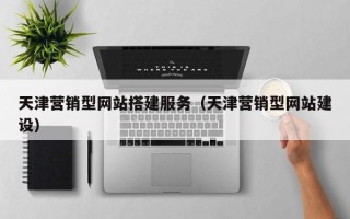 通辽天津营销型网站搭建服务（天津营销型网站建设）