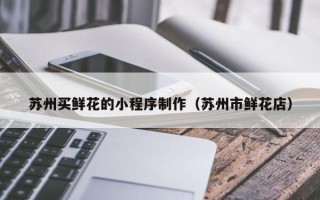 通辽苏州买鲜花的小程序制作（苏州市鲜花店）