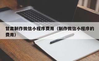 通辽甘肃制作微信小程序费用（制作微信小程序的费用）