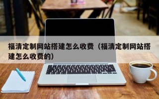 通辽福清定制网站搭建怎么收费（福清定制网站搭建怎么收费的）