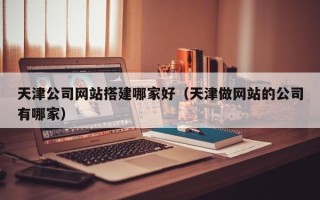 通辽天津公司网站搭建哪家好（天津做网站的公司有哪家）