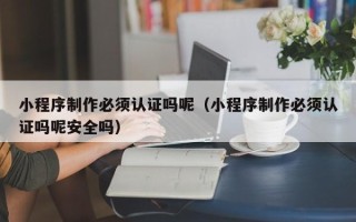 通辽小程序制作必须认证吗呢（小程序制作必须认证吗呢安全吗）