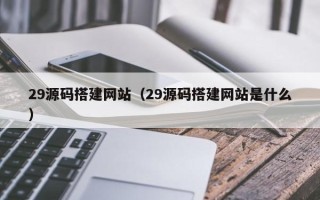 通辽29源码搭建网站（29源码搭建网站是什么）