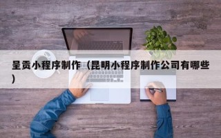 通辽呈贡小程序制作（昆明小程序制作公司有哪些）