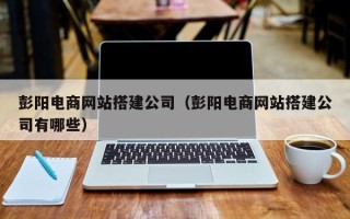 通辽彭阳电商网站搭建公司（彭阳电商网站搭建公司有哪些）