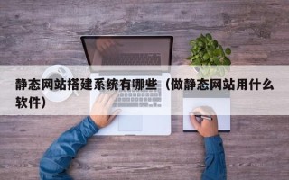 通辽静态网站搭建系统有哪些（做静态网站用什么软件）