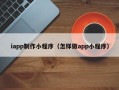 通辽iapp制作小程序（怎样做app小程序）