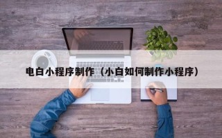 通辽电白小程序制作（小白如何制作小程序）