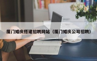 通辽厦门婚庆搭建招聘网站（厦门婚庆公司招聘）
