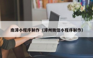 通辽南漳小程序制作（漳州微信小程序制作）