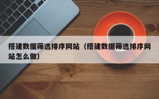 通辽搭建数据筛选排序网站（搭建数据筛选排序网站怎么做）