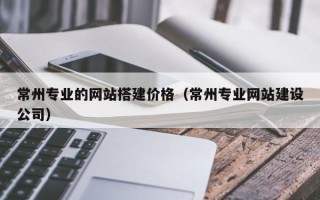 通辽常州专业的网站搭建价格（常州专业网站建设公司）