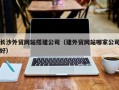通辽长沙外贸网站搭建公司（建外贸网站哪家公司好）