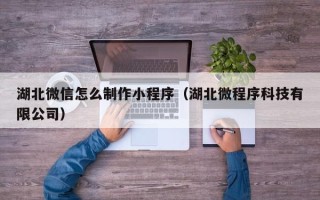 通辽湖北微信怎么制作小程序（湖北微程序科技有限公司）