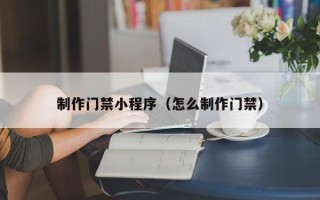 通辽制作门禁小程序（怎么制作门禁）